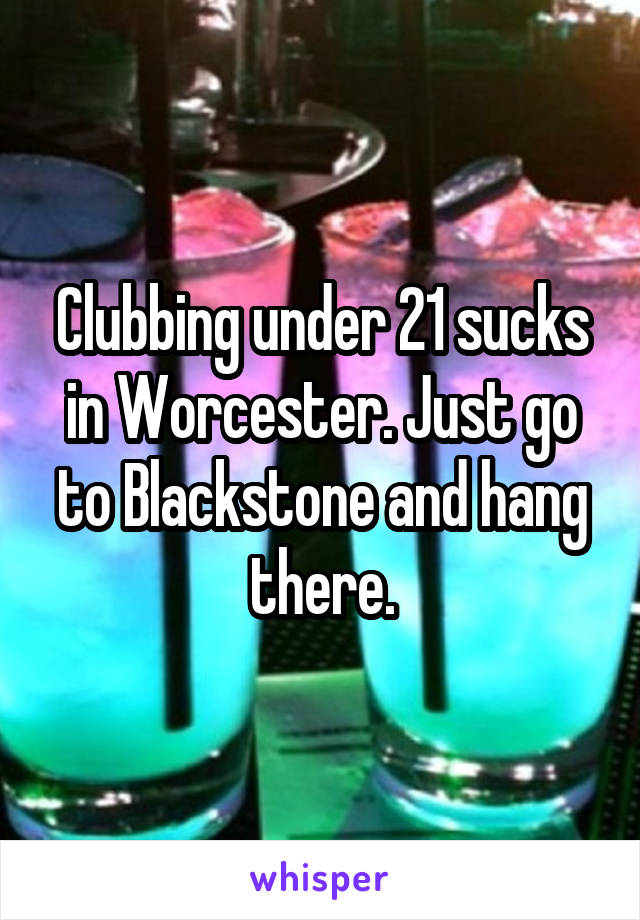 Clubbing under 21 sucks in Worcester. Just go to Blackstone and hang there.