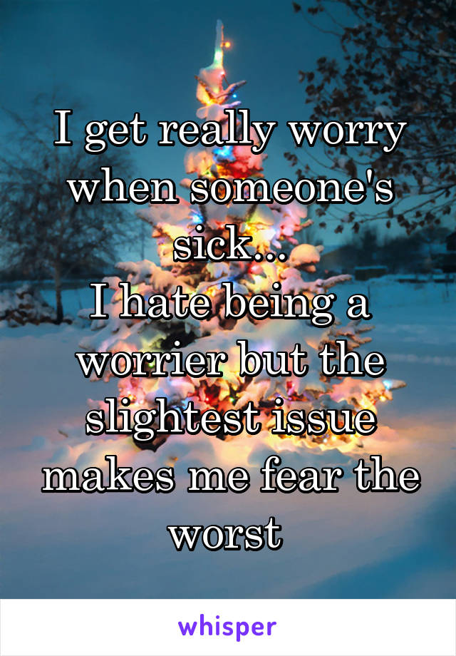 I get really worry when someone's sick...
I hate being a worrier but the slightest issue makes me fear the worst 