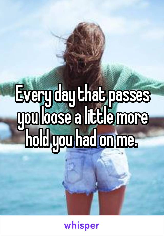 Every day that passes you loose a little more hold you had on me. 