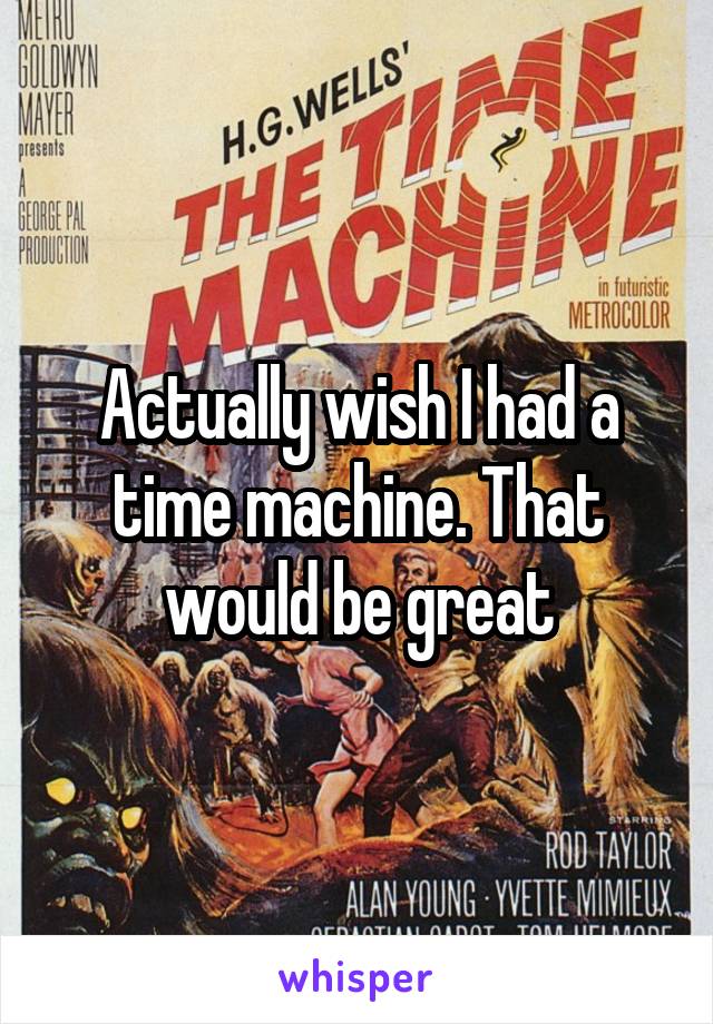 Actually wish I had a time machine. That would be great