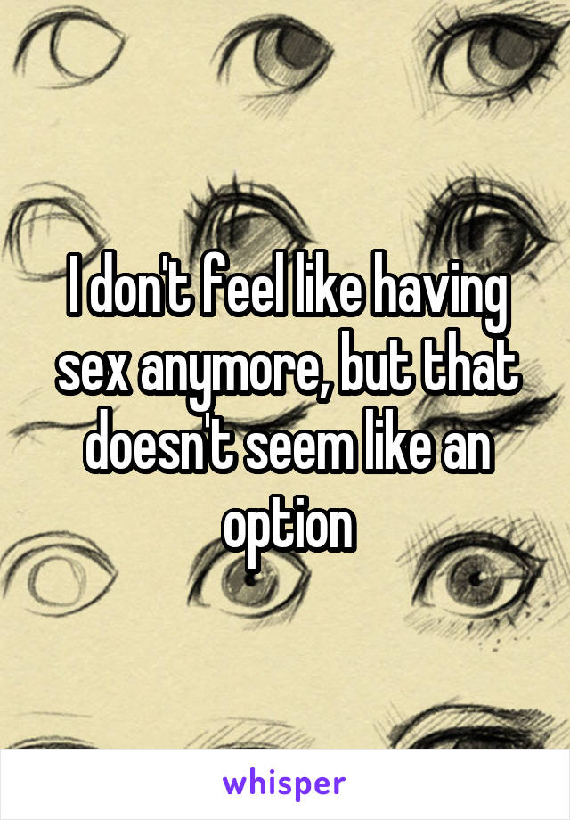 I don't feel like having sex anymore, but that doesn't seem like an option