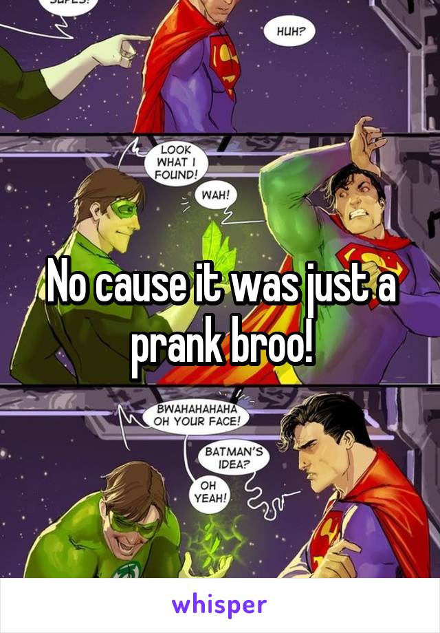 No cause it was just a prank broo!