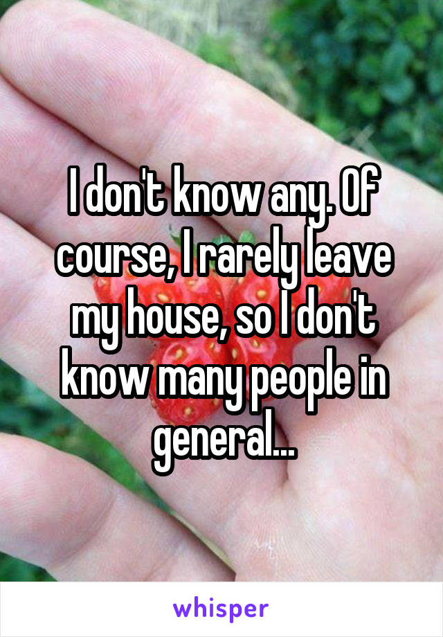 I don't know any. Of course, I rarely leave my house, so I don't know many people in general...