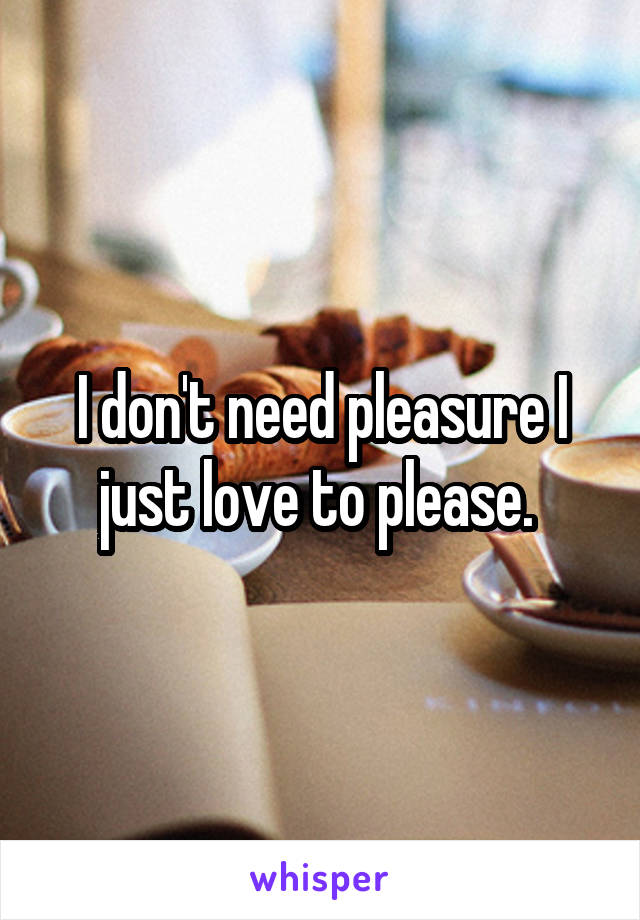 I don't need pleasure I just love to please. 