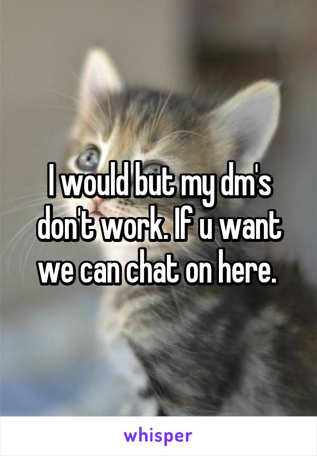 I would but my dm's don't work. If u want we can chat on here. 