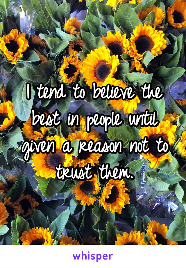 I tend to believe the best in people until given a reason not to trust them.