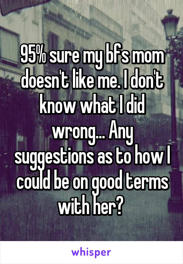 95% sure my bfs mom doesn't like me. I don't know what I did wrong... Any suggestions as to how I could be on good terms with her? 