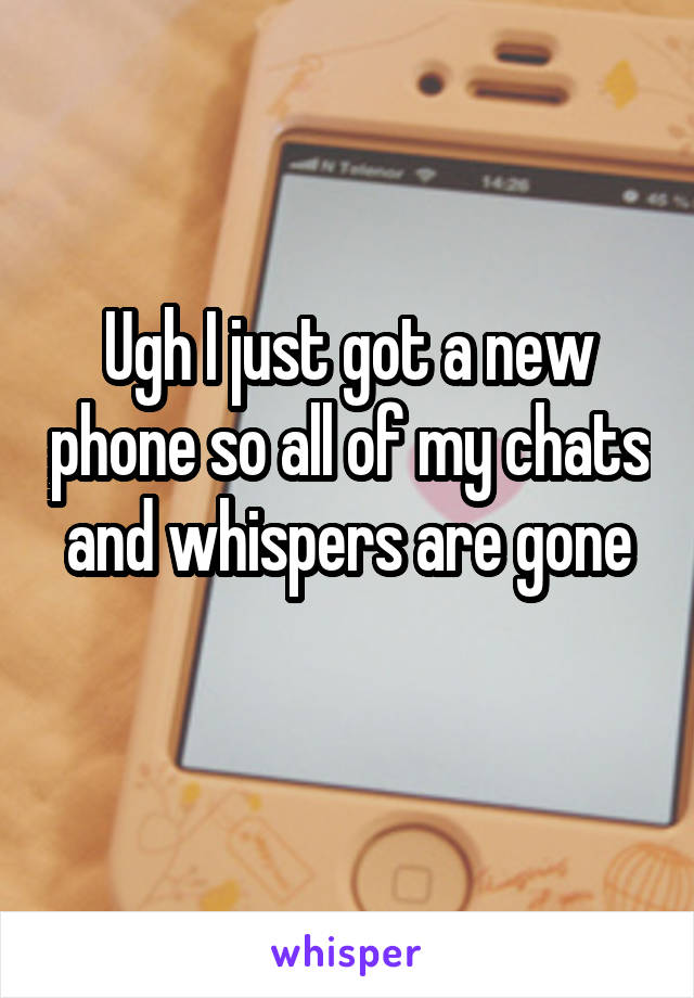 Ugh I just got a new phone so all of my chats and whispers are gone
