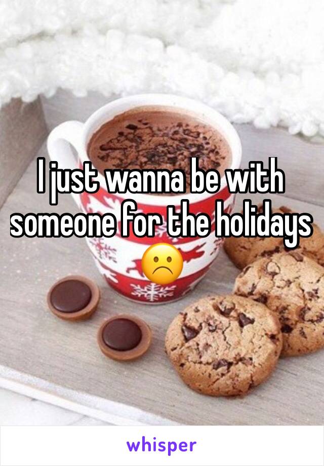 I just wanna be with someone for the holidays☹️