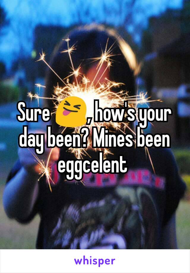 Sure 😝, how's your day been? Mines been eggcelent 