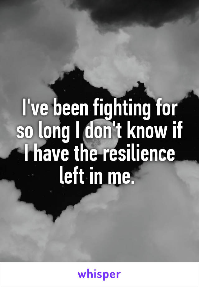 I've been fighting for so long I don't know if I have the resilience left in me. 