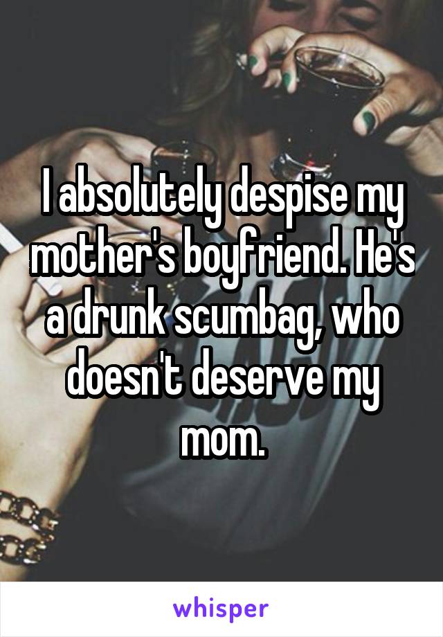 I absolutely despise my mother's boyfriend. He's a drunk scumbag, who doesn't deserve my mom.