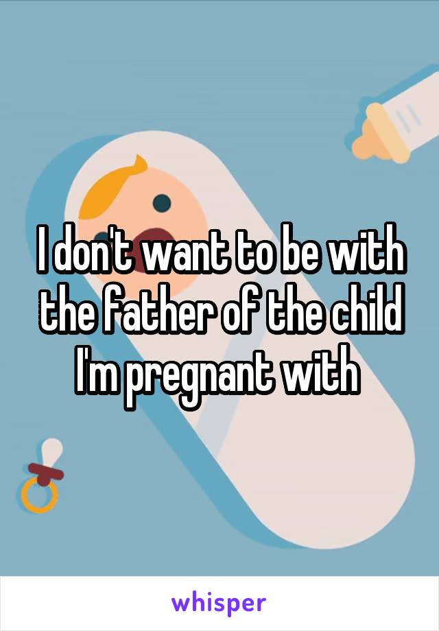 I don't want to be with the father of the child I'm pregnant with 