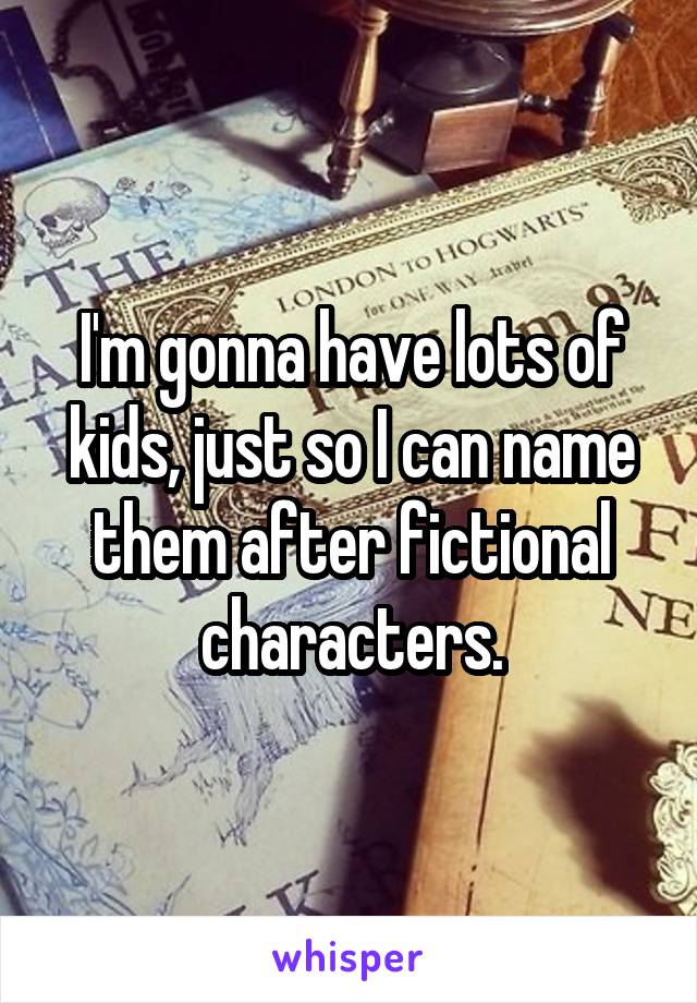 I'm gonna have lots of kids, just so I can name them after fictional characters.