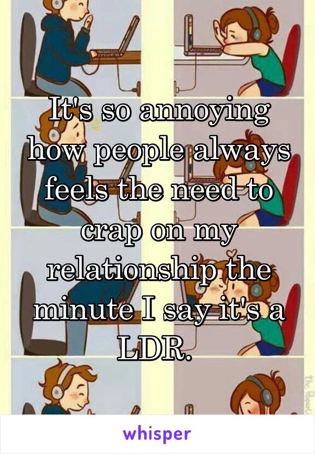 It's so annoying how people always feels the need to crap on my relationship the minute I say it's a LDR. 