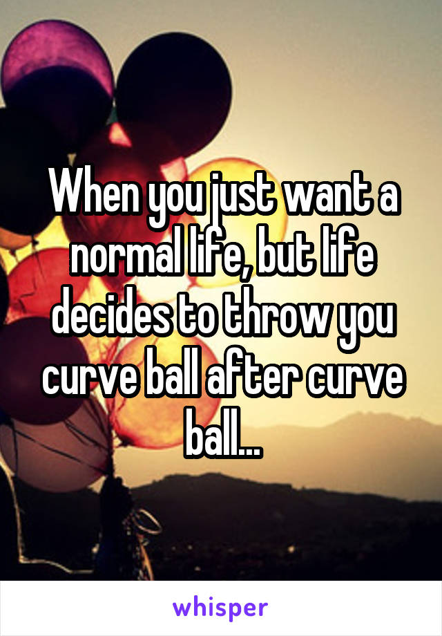 When you just want a normal life, but life decides to throw you curve ball after curve ball...