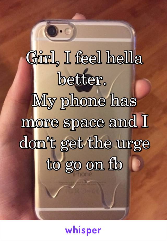 Girl, I feel hella better. 
My phone has more space and I don't get the urge to go on fb
