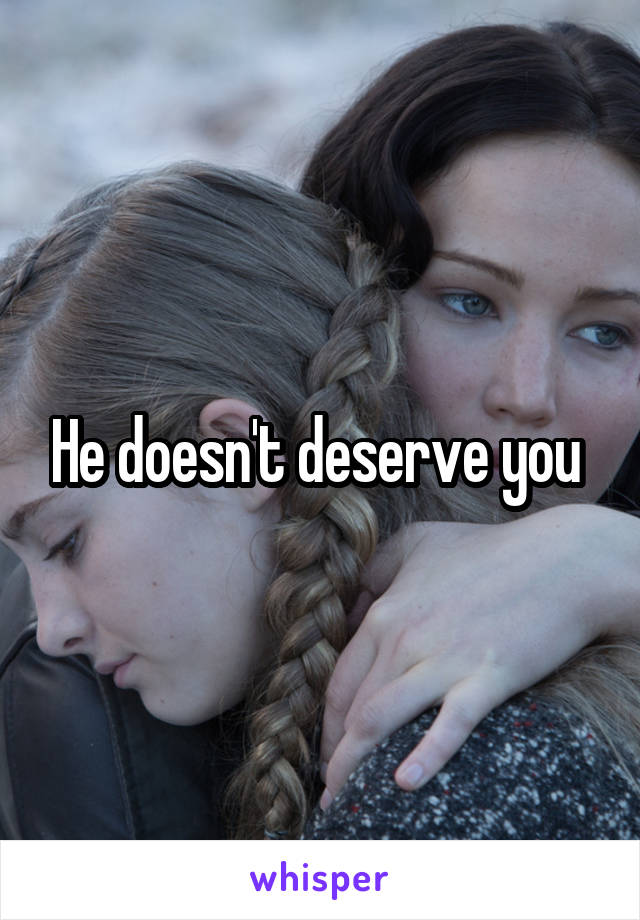 He doesn't deserve you 