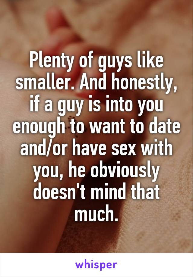 Plenty of guys like smaller. And honestly, if a guy is into you enough to want to date and/or have sex with you, he obviously doesn't mind that much.