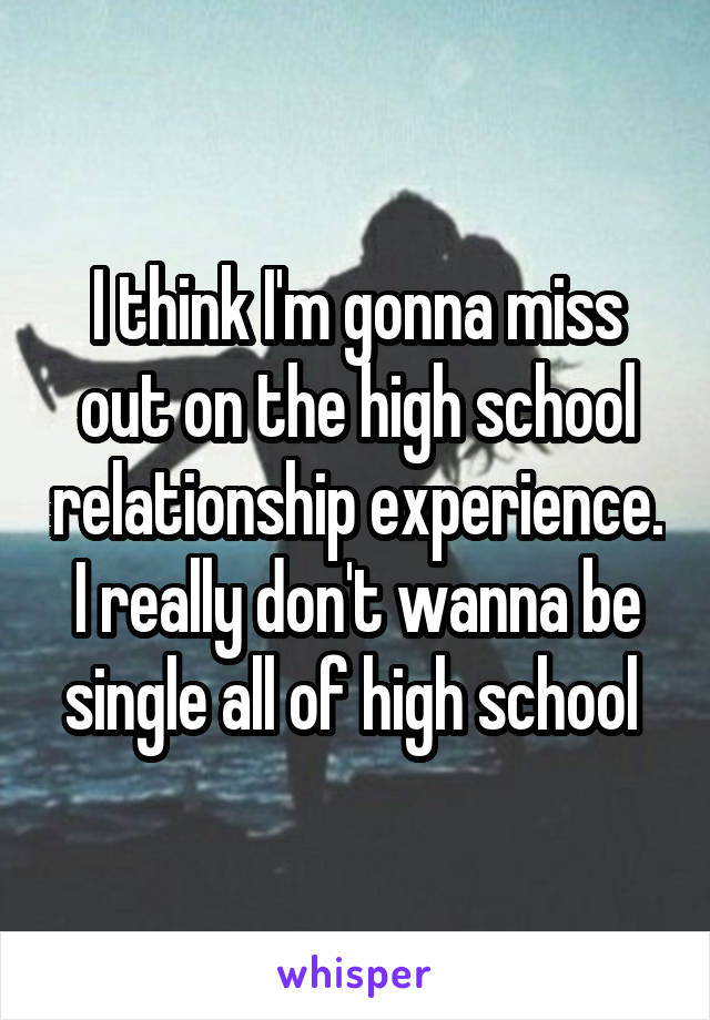 I think I'm gonna miss out on the high school relationship experience. I really don't wanna be single all of high school 