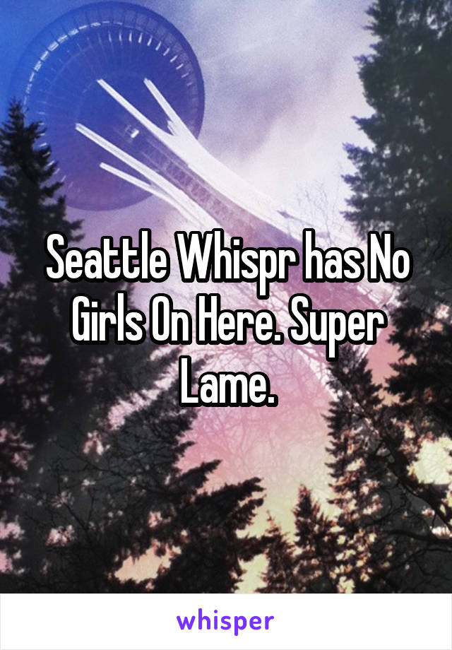 Seattle Whispr has No Girls On Here. Super Lame.