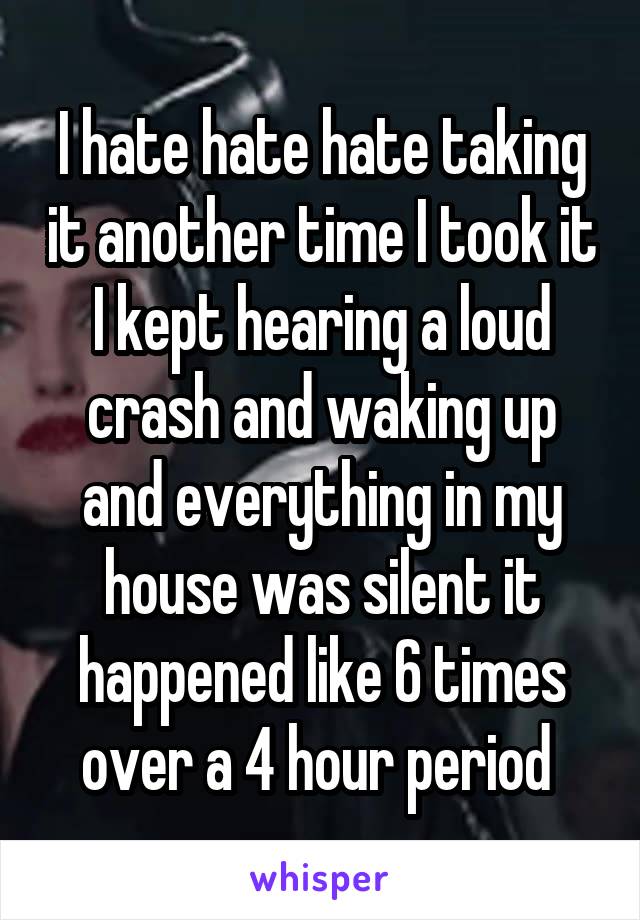 I hate hate hate taking it another time I took it I kept hearing a loud crash and waking up and everything in my house was silent it happened like 6 times over a 4 hour period 