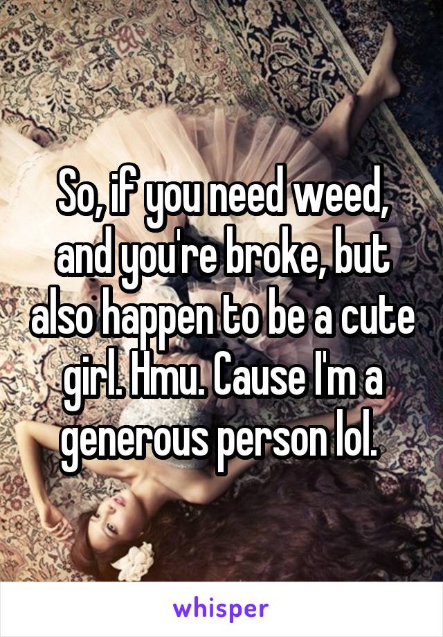 So, if you need weed, and you're broke, but also happen to be a cute girl. Hmu. Cause I'm a generous person lol. 