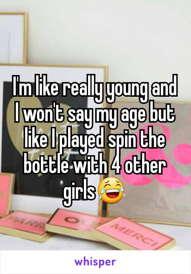 I'm like really young and I won't say my age but like I played spin the bottle with 4 other girls😂