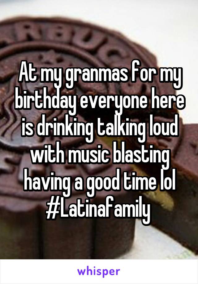 At my granmas for my birthday everyone here is drinking talking loud with music blasting having a good time lol #Latinafamily 