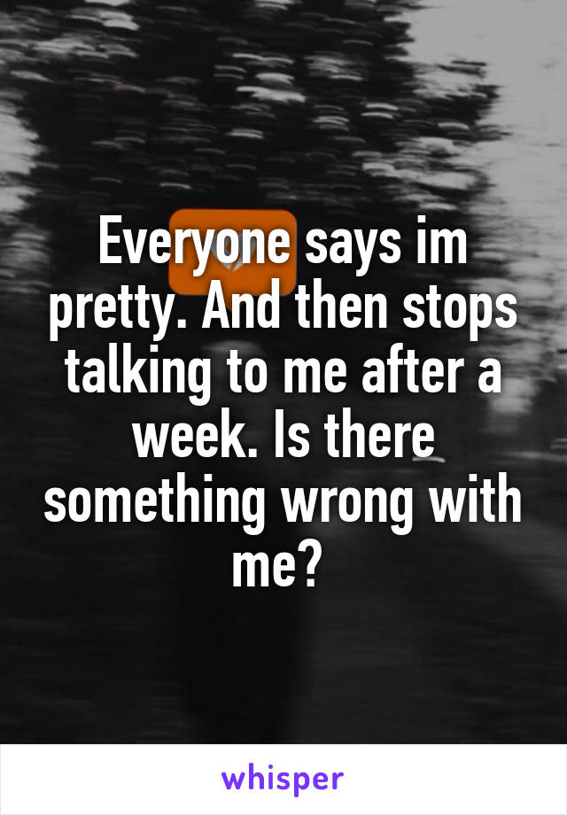 Everyone says im pretty. And then stops talking to me after a week. Is there something wrong with me? 