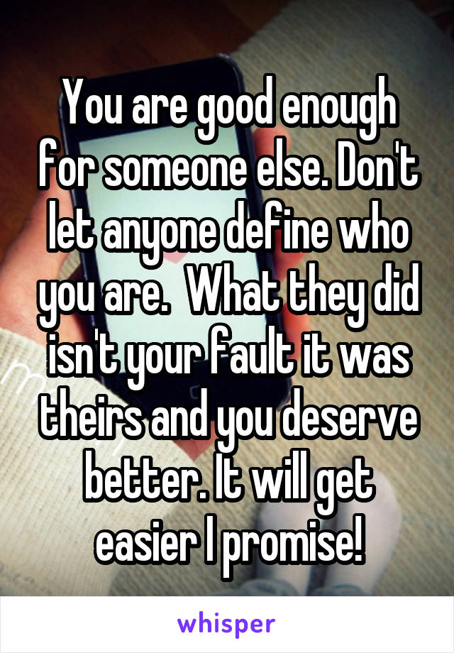 You are good enough for someone else. Don't let anyone define who you are.  What they did isn't your fault it was theirs and you deserve better. It will get easier I promise!