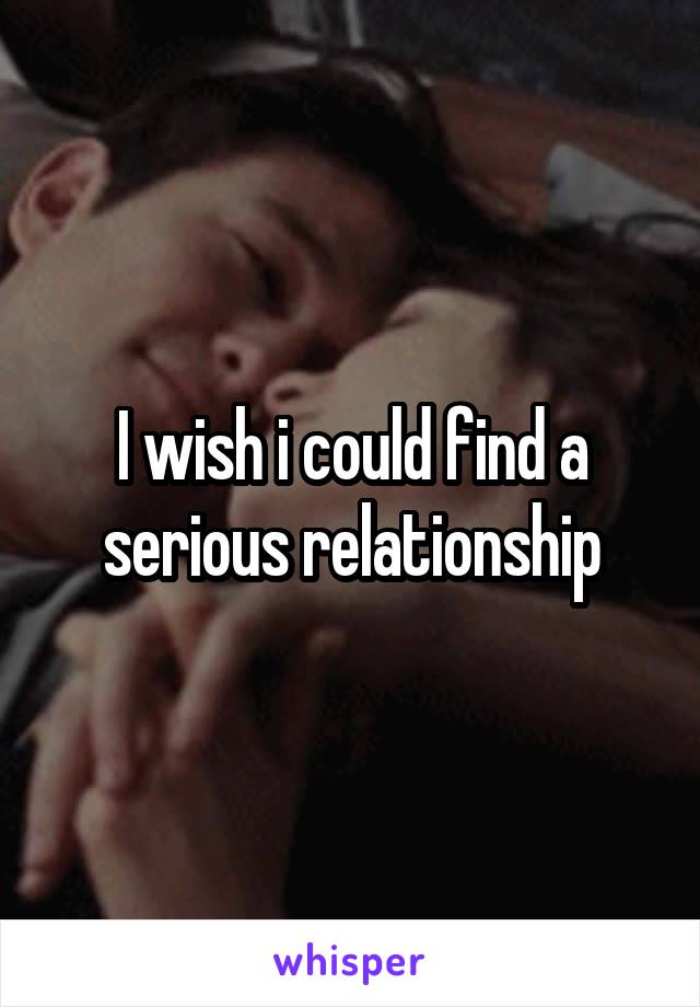 I wish i could find a serious relationship