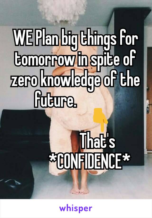 WE Plan big things for tomorrow in spite of zero knowledge of the future.             
                👇
              That's
         *CONFIDENCE*
        