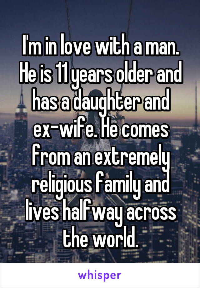 I'm in love with a man. He is 11 years older and has a daughter and ex-wife. He comes from an extremely religious family and lives halfway across the world.