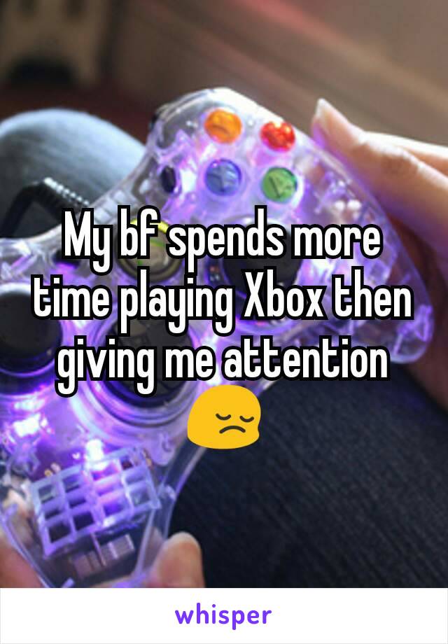 My bf spends more time playing Xbox then giving me attention 😔