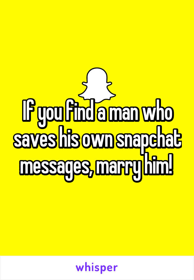 If you find a man who saves his own snapchat messages, marry him! 