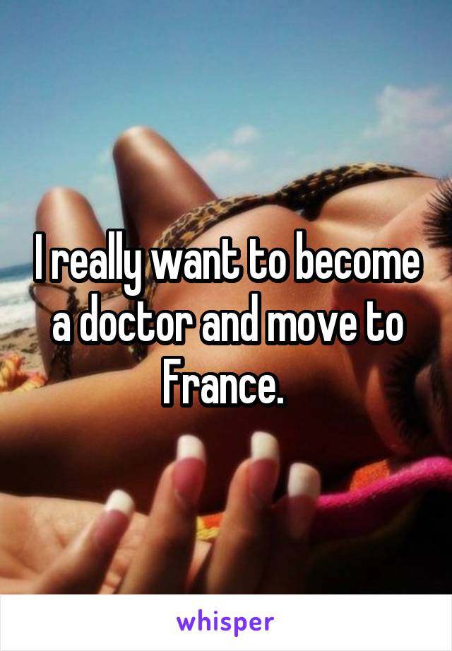 I really want to become a doctor and move to France. 