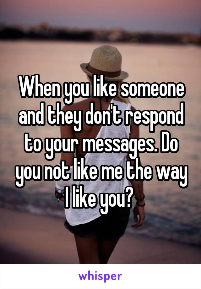 When you like someone and they don't respond to your messages. Do you not like me the way I like you? 