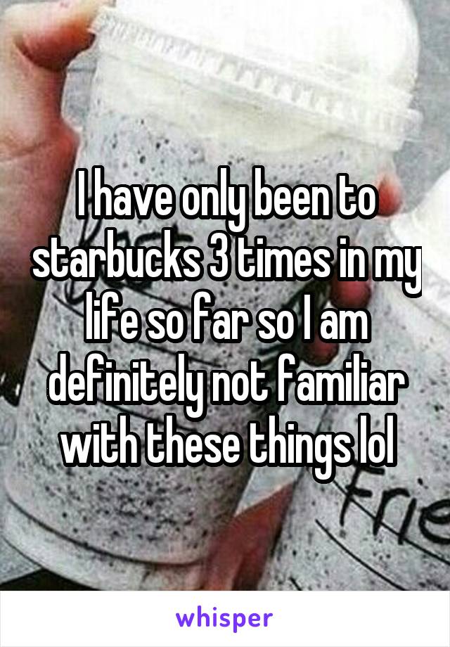 I have only been to starbucks 3 times in my life so far so I am definitely not familiar with these things lol