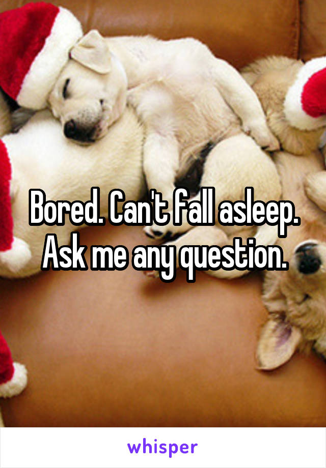 Bored. Can't fall asleep. Ask me any question.