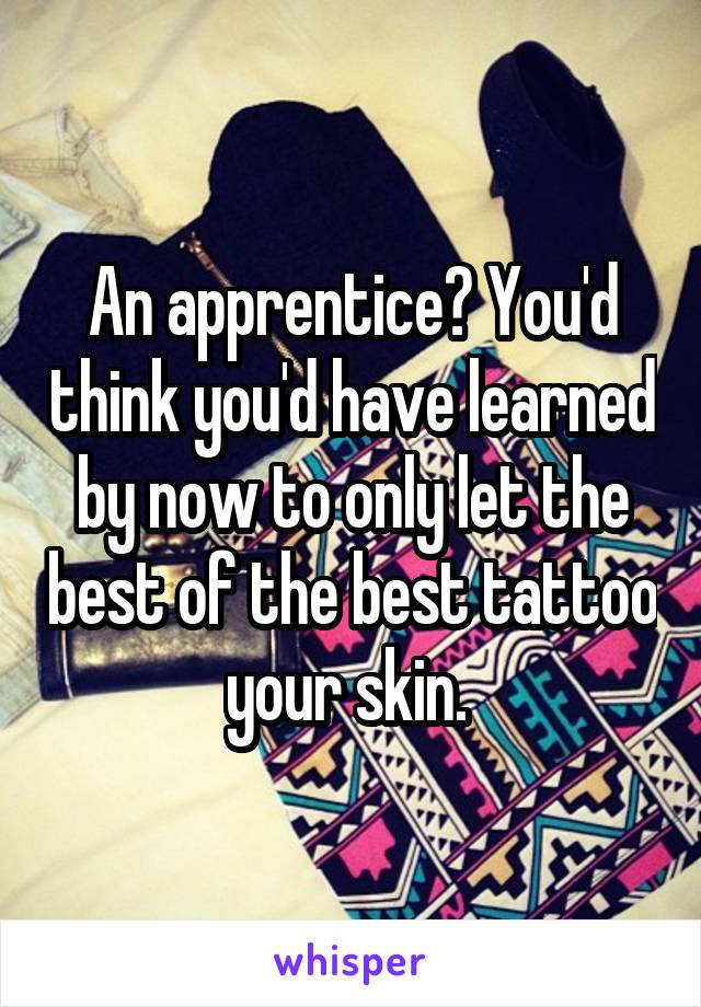 An apprentice? You'd think you'd have learned by now to only let the best of the best tattoo your skin. 