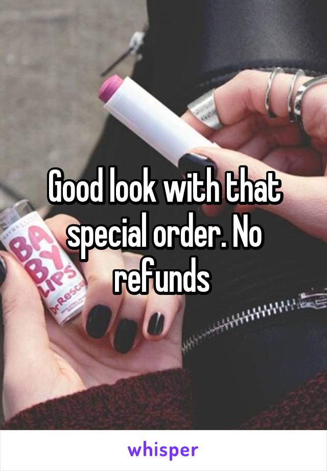 Good look with that special order. No refunds 