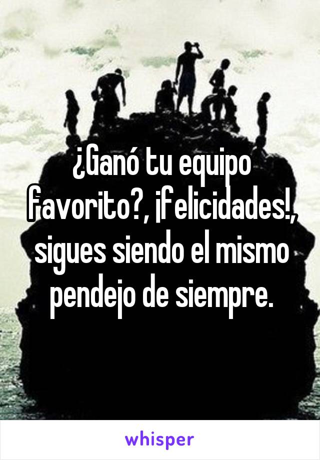 ¿Ganó tu equipo favorito?, ¡felicidades!, sigues siendo el mismo pendejo de siempre.