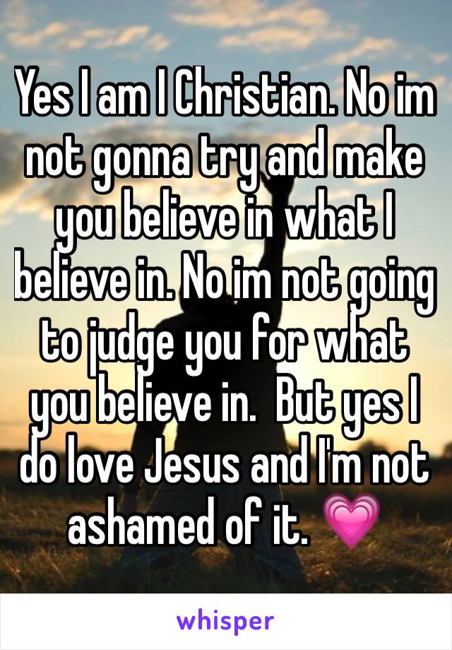 Yes I am I Christian. No im not gonna try and make you believe in what I believe in. No im not going to judge you for what you believe in.  But yes I do love Jesus and I'm not ashamed of it. 💗