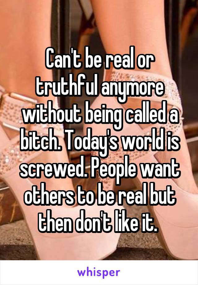 Can't be real or truthful anymore without being called a bitch. Today's world is screwed. People want others to be real but then don't like it. 