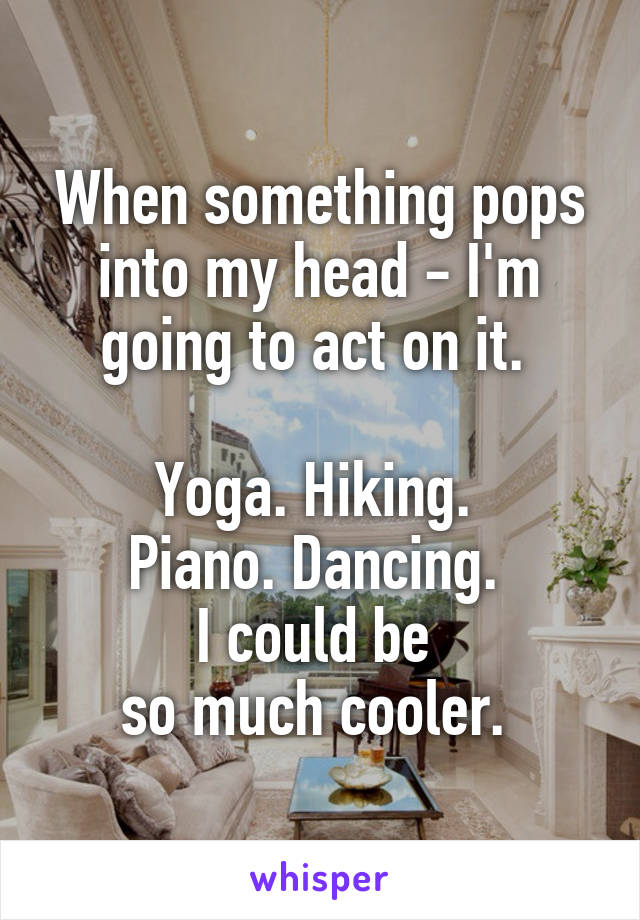 When something pops into my head - I'm going to act on it. 

Yoga. Hiking. 
Piano. Dancing. 
I could be 
so much cooler. 