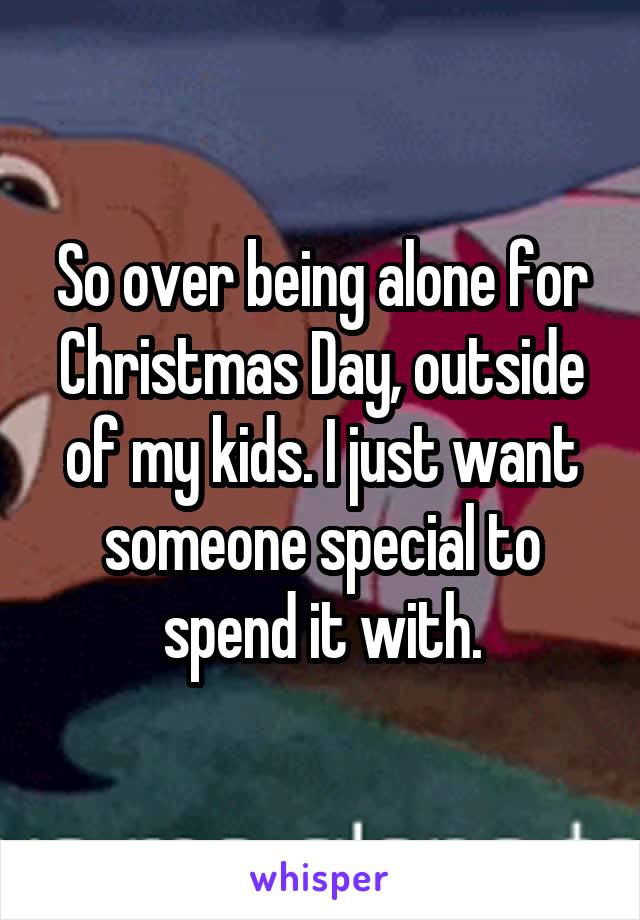 So over being alone for Christmas Day, outside of my kids. I just want someone special to spend it with.