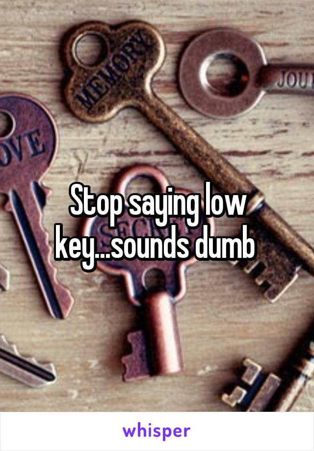 Stop saying low key...sounds dumb 