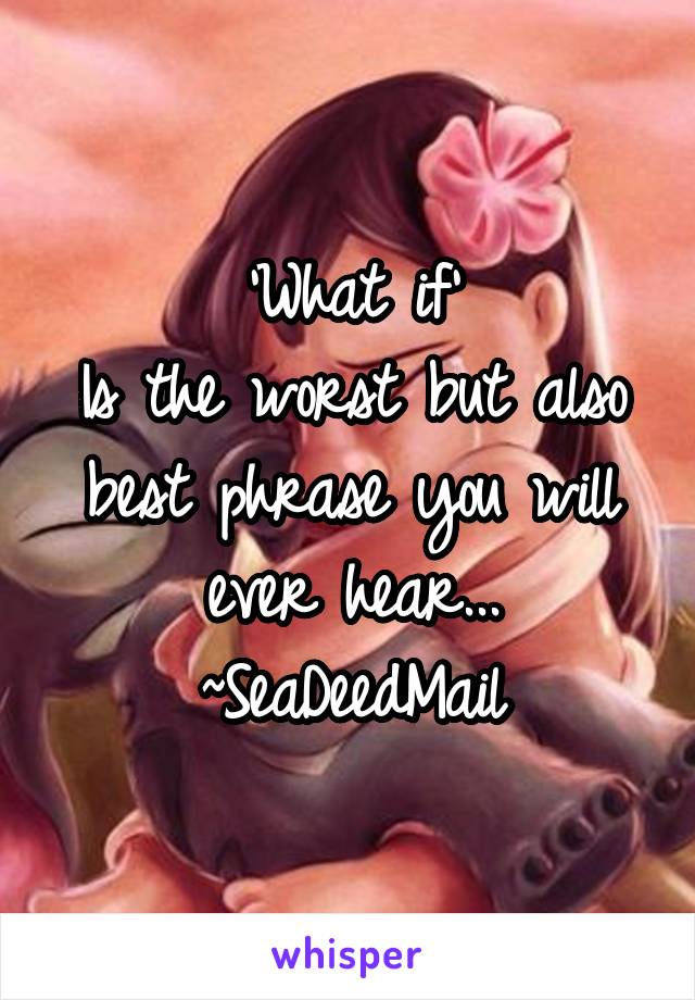 'What if'
Is the worst but also best phrase you will ever hear...
~SeaDeedMail