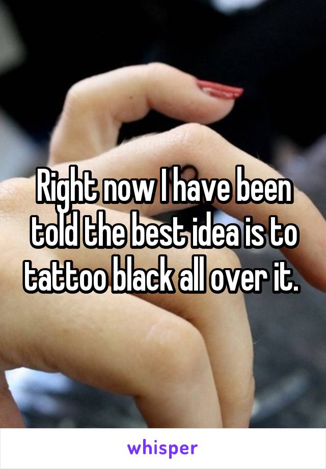 Right now I have been told the best idea is to tattoo black all over it. 